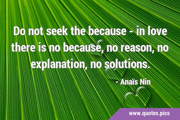 Do not seek the because - in love there is no because, no reason, no explanation, no …