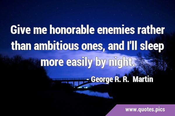 Give me honorable enemies rather than ambitious ones, and I