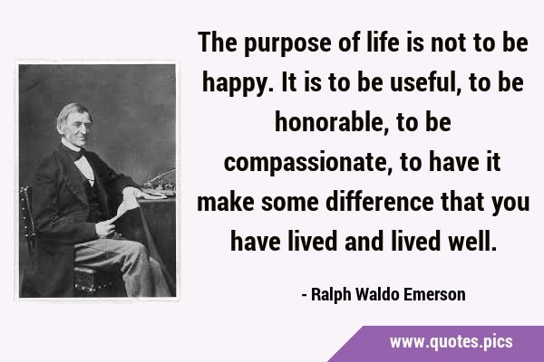 The purpose of life is not to be happy. It is to be useful, to be honorable, to be compassionate, …