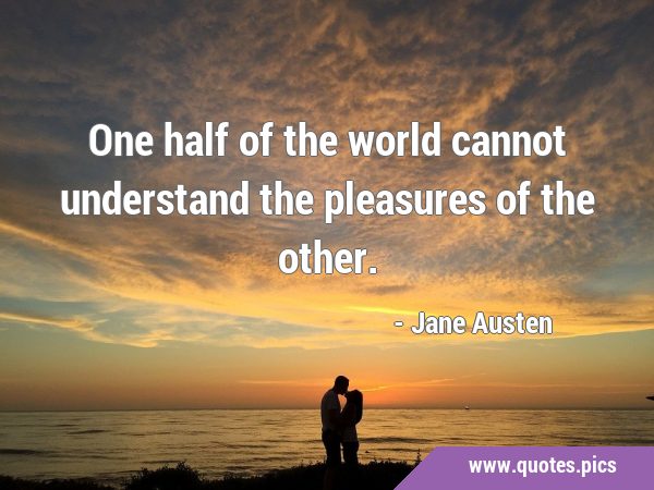 One half of the world cannot understand the pleasures of the …