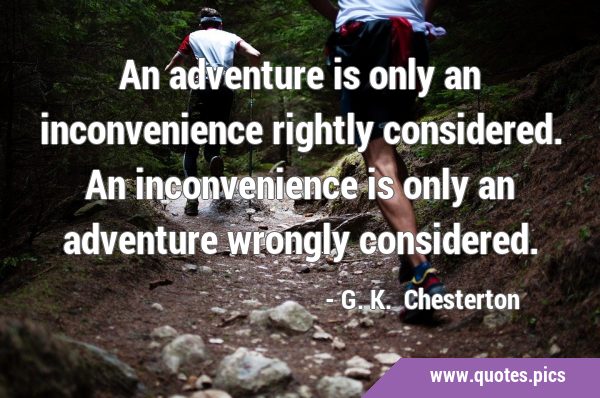An adventure is only an inconvenience rightly considered. An inconvenience is only an adventure …