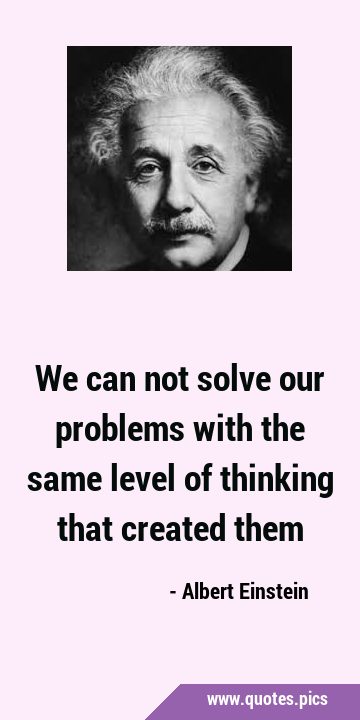 We can not solve our problems with the same level of thinking that created …
