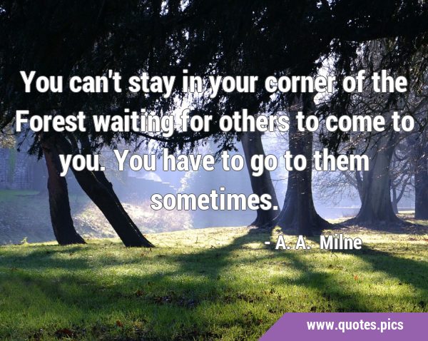 You can't stay in your corner of the Forest waiting for others to come to you. You have to go to …