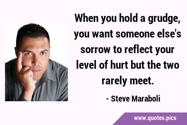 When you hold a grudge, you want someone else
