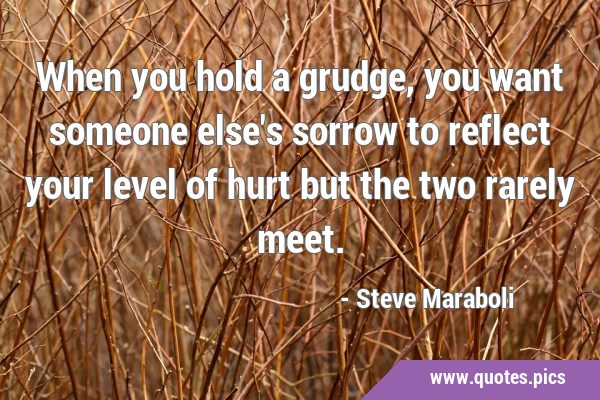 When you hold a grudge, you want someone else