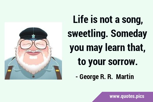 Life is not a song, sweetling. Someday you may learn that, to your …