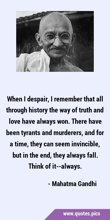 When I despair, I remember that all through history the way of truth and love have always won. …