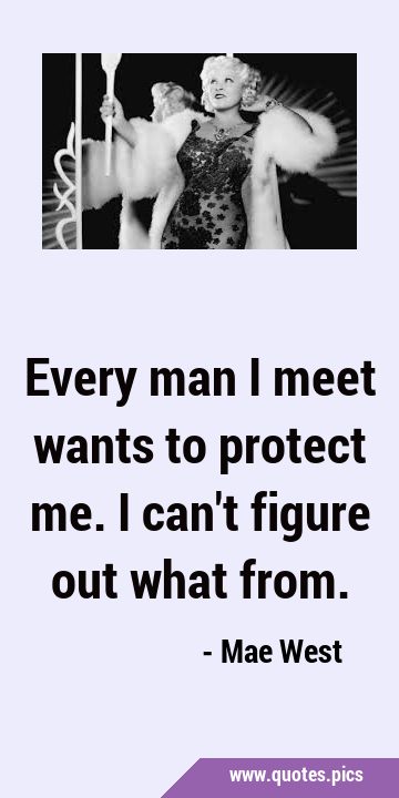 Every man I meet wants to protect me. I can