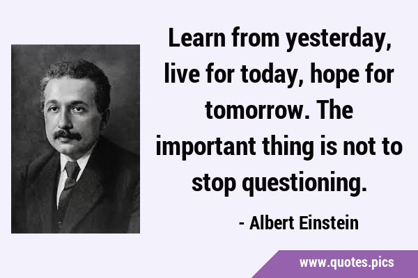 Learn from yesterday, live for today, hope for tomorrow. The important thing is not to stop …