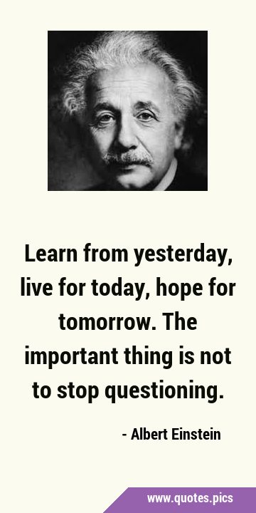 Learn from yesterday, live for today, hope for tomorrow. The important thing is not to stop …