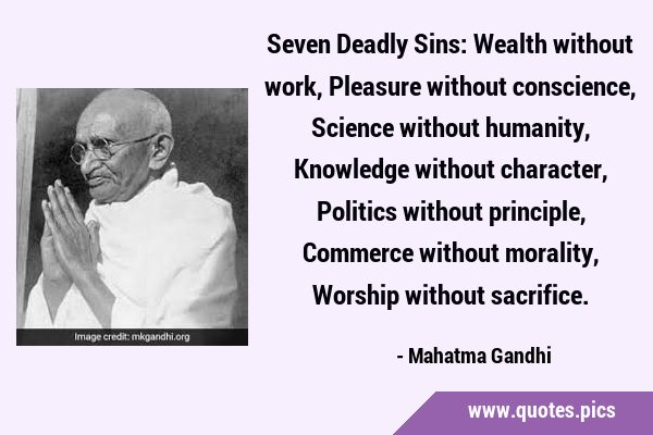 Seven Deadly Sins: Wealth without work, Pleasure without conscience, Science without humanity, …