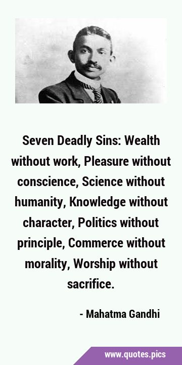 Seven Deadly Sins: Wealth without work, Pleasure without conscience, Science without humanity, …