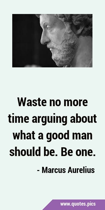 Waste no more time arguing about what a good man should be. Be …