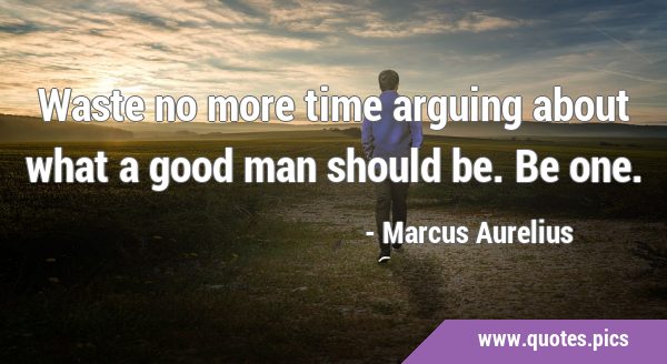 Waste no more time arguing about what a good man should be. Be …