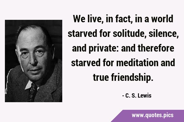 We live, in fact, in a world starved for solitude, silence, and private: and therefore starved for …