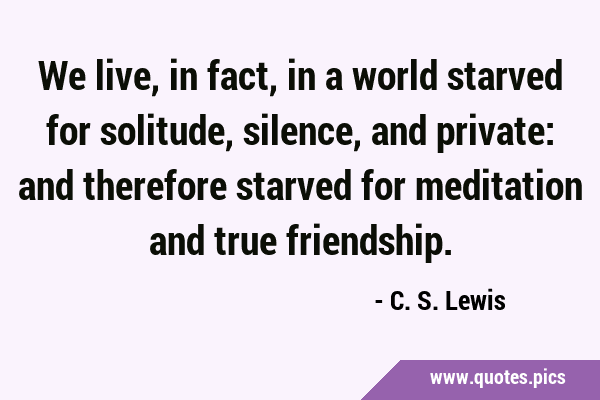 We live, in fact, in a world starved for solitude, silence, and private: and therefore starved for …