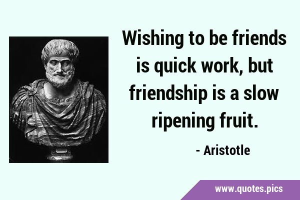 Wishing to be friends is quick work, but friendship is a slow ripening …