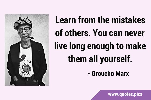 Learn from the mistakes of others. You can never live long enough to make them all …
