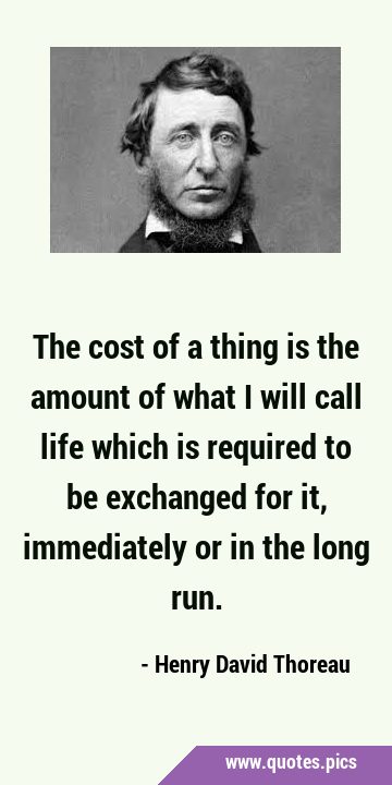 The cost of a thing is the amount of what I will call life which is required to be exchanged for …