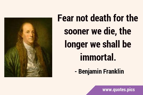 Fear not death for the sooner we die, the longer we shall be …