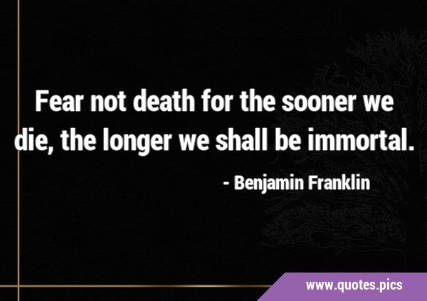 Fear not death for the sooner we die, the longer we shall be …