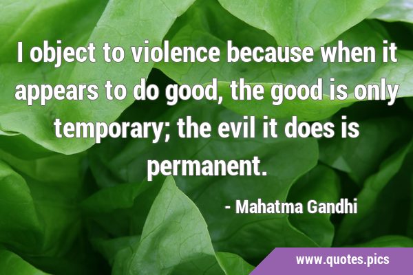 I object to violence because when it appears to do good, the good is only temporary; the evil it …