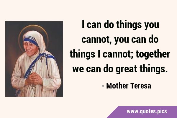 I can do things you cannot, you can do things I cannot; together we can do great …
