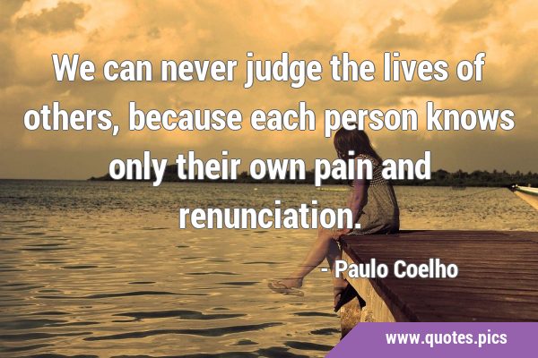 We can never judge the lives of others, because each person knows only their own pain and …