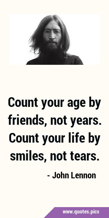 Count your age by friends, not years. Count your life by smiles, not …