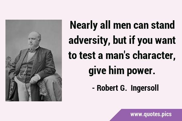 Nearly all men can stand adversity, but if you want to test a man