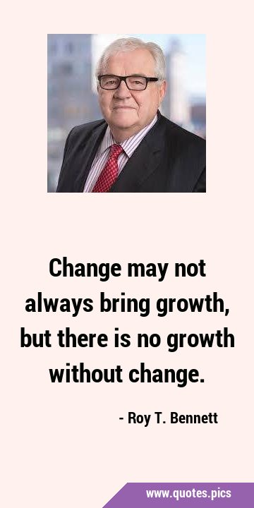 Change may not always bring growth, but there is no growth without …