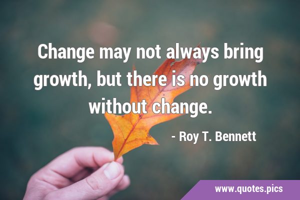 Change may not always bring growth, but there is no growth without …