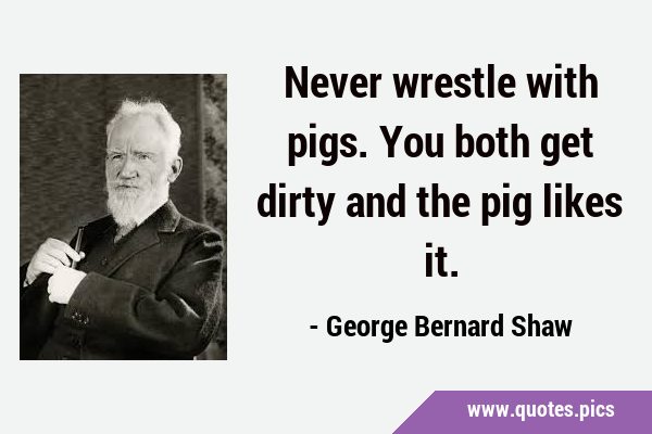 Never wrestle with pigs. You both get dirty and the pig likes …