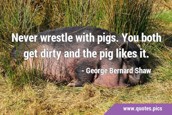 Never wrestle with pigs. You both get dirty and the pig likes …