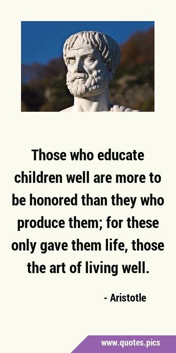 Those who educate children well are more to be honored than they who produce them; for these only …