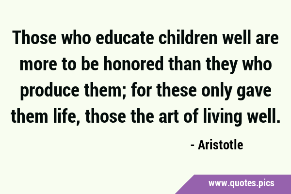 Those who educate children well are more to be honored than they who produce them; for these only …