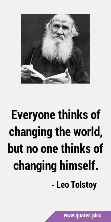 Everyone thinks of changing the world, but no one thinks of changing …