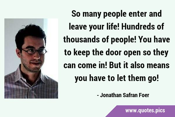 So many people enter and leave your life! Hundreds of thousands of people! You have to keep the …