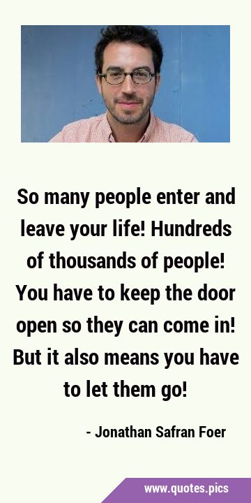 So many people enter and leave your life! Hundreds of thousands of people! You have to keep the …