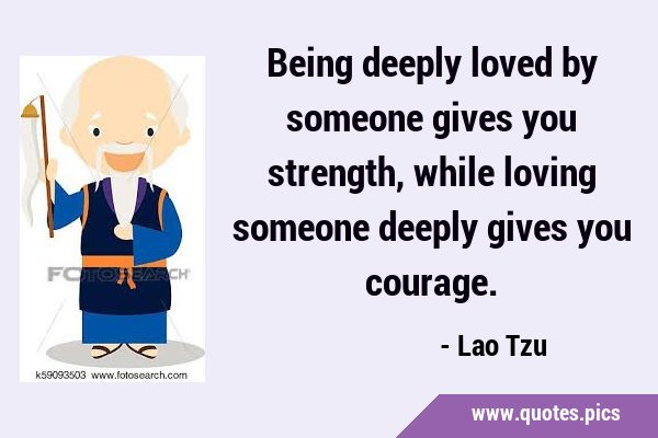 Being deeply loved by someone gives you strength, while loving someone deeply gives you …