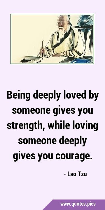 Being deeply loved by someone gives you strength, while loving someone deeply gives you …