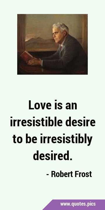 Love is an irresistible desire to be irresistibly …
