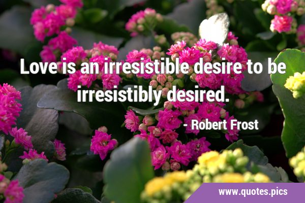 Love is an irresistible desire to be irresistibly …
