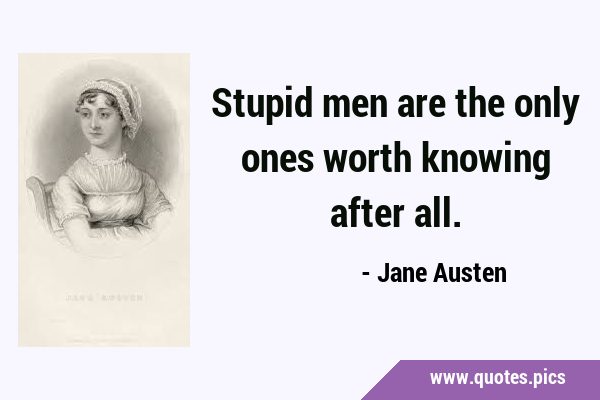 Stupid men are the only ones worth knowing after …