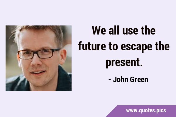 We all use the future to escape the …