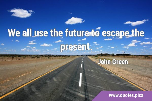 We all use the future to escape the …