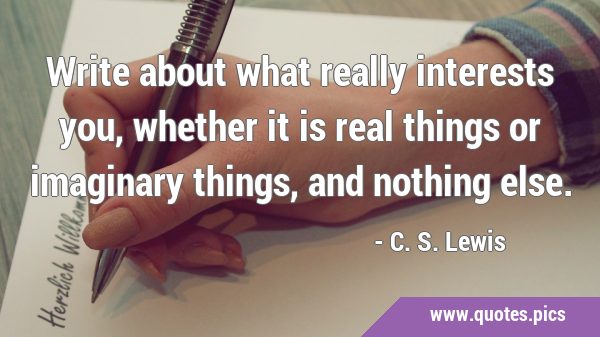 Write about what really interests you, whether it is real things or imaginary things, and nothing …