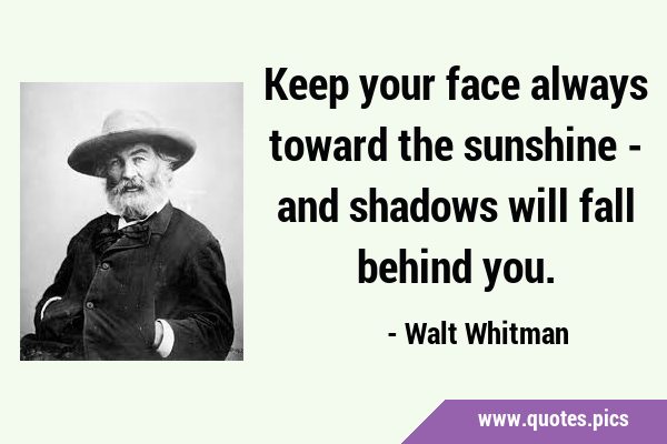 Keep your face always toward the sunshine - and shadows will fall behind …