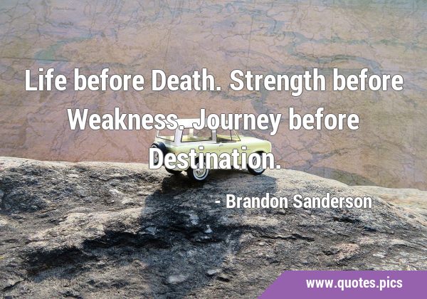 Life before Death. Strength before Weakness. Journey before …