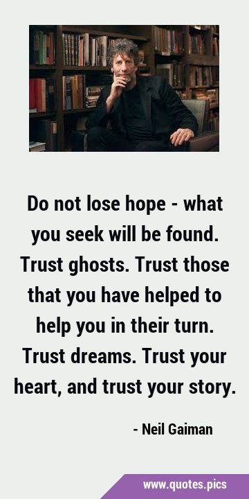 Do not lose hope - what you seek will be found. Trust ghosts. Trust those that you have helped to …